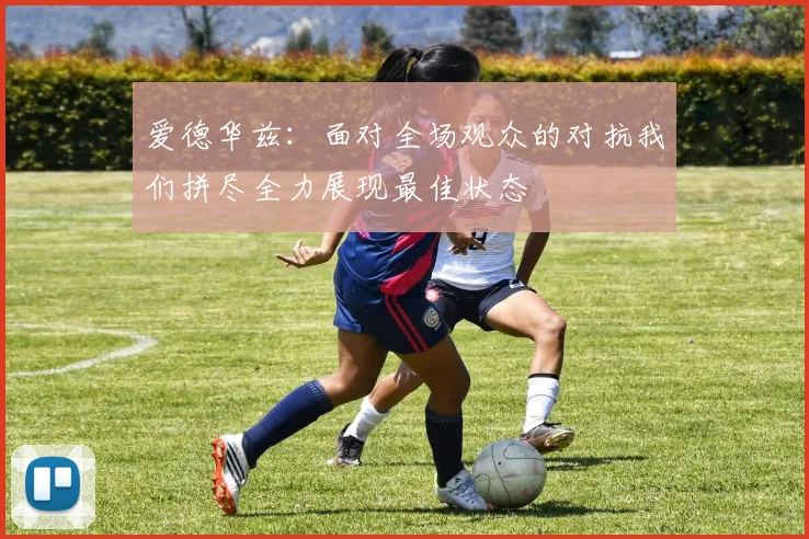 爱德华兹：面对全场观众的对抗我们拼尽全力展现最佳状态
