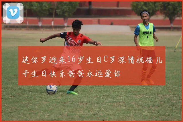 迷你罗迎来16岁生日C罗深情祝福儿子生日快乐爸爸永远爱你