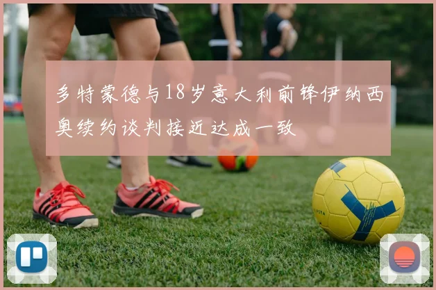 多特蒙德与18岁意大利前锋伊纳西奥续约谈判接近达成一致