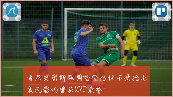 肯尼史密斯强调哈登地位不受抢七表现影响曾获MVP荣誉
