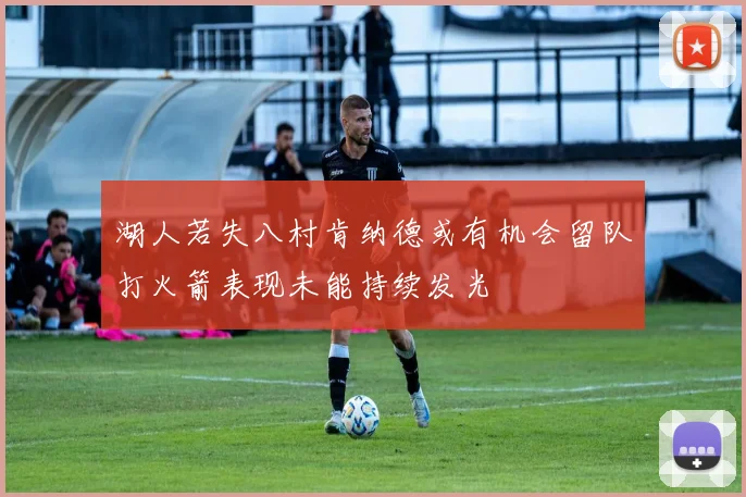 湖人若失八村肯纳德或有机会留队打火箭表现未能持续发光