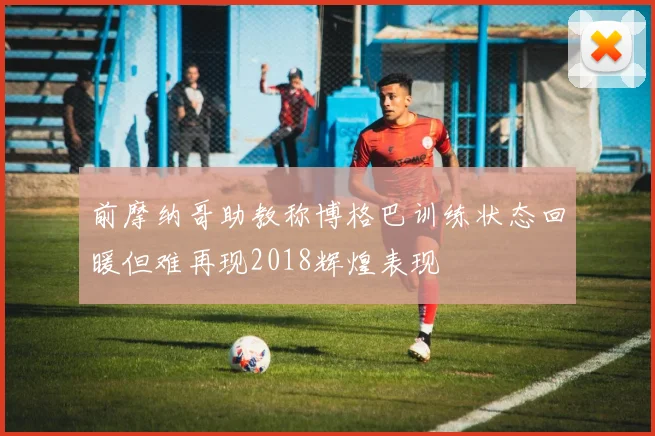 前摩纳哥助教称博格巴训练状态回暖但难再现2018辉煌表现