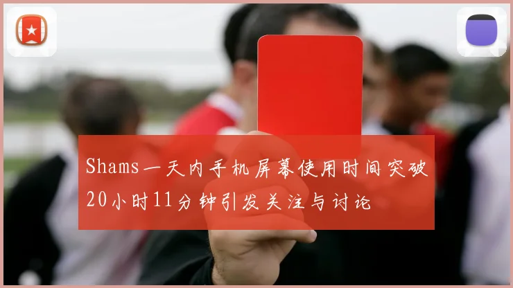 Shams一天内手机屏幕使用时间突破20小时11分钟引发关注与讨论