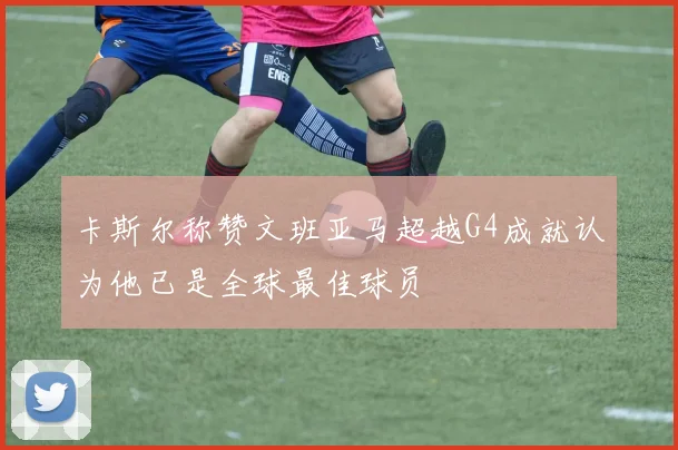卡斯尔称赞文班亚马超越G4成就认为他已是全球最佳球员