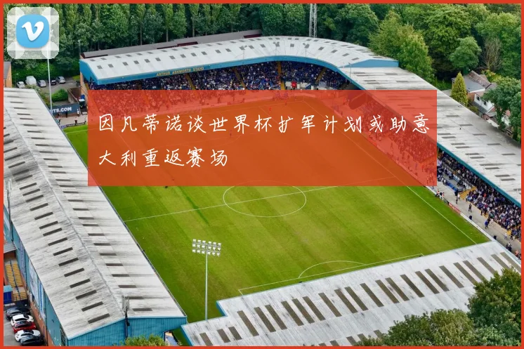 因凡蒂诺谈世界杯扩军计划或助意大利重返赛场