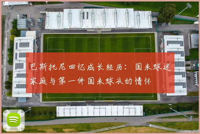 巴斯托尼回忆成长经历：国米球迷家庭与第一件国米球衣的情怀