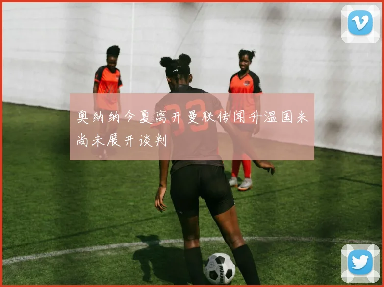 奥纳纳今夏离开曼联传闻升温国米尚未展开谈判
