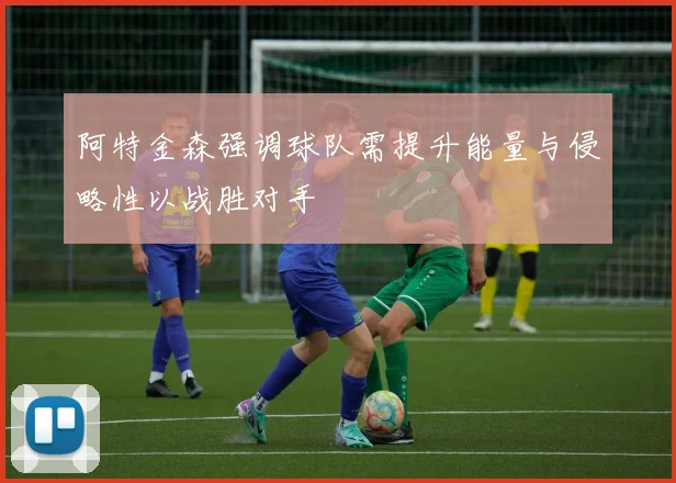 阿特金森强调球队需提升能量与侵略性以战胜对手