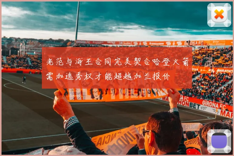 老范与海王合同完美契合哈登火箭需加选秀权才能超越加兰报价