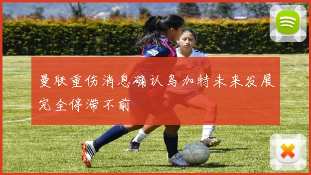 曼联重伤消息确认乌加特未来发展完全停滞不前