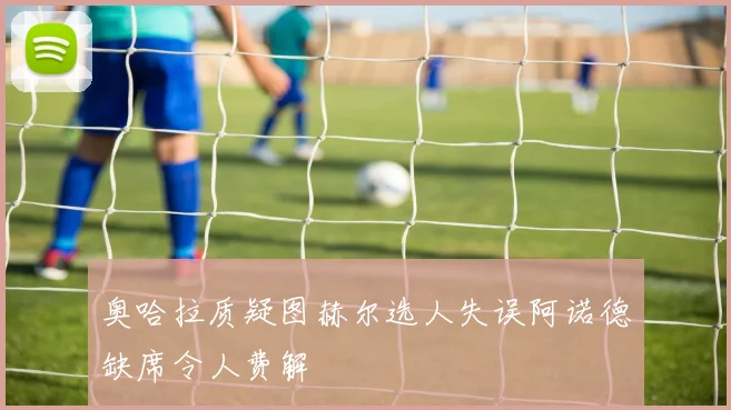 奥哈拉质疑图赫尔选人失误阿诺德缺席令人费解