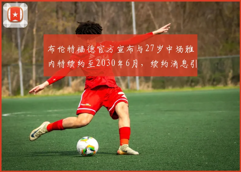 布伦特福德官方宣布与27岁中场雅内特续约至2030年6月，续约消息引发关注