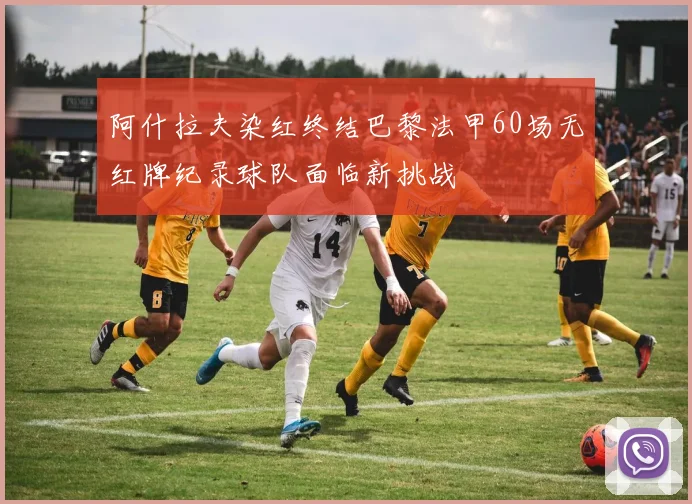 阿什拉夫染红终结巴黎法甲60场无红牌纪录球队面临新挑战