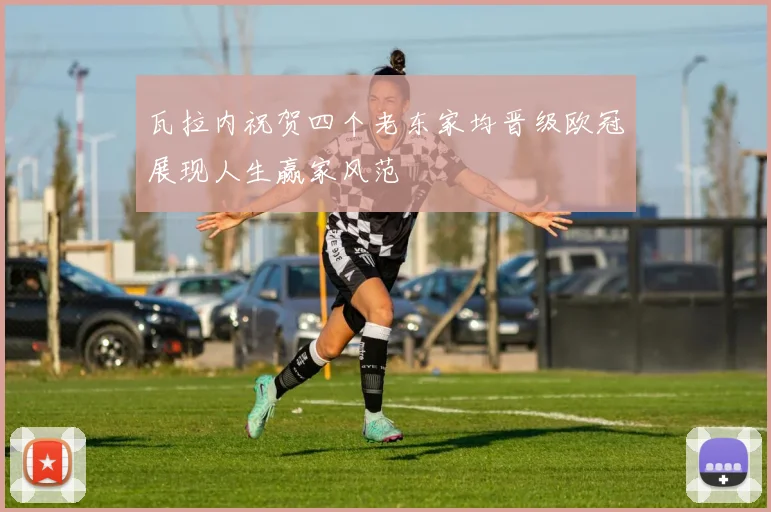 瓦拉内祝贺四个老东家均晋级欧冠展现人生赢家风范