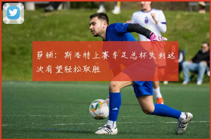 萨顿：斯洛特上赛季足总杯失利这次有望轻松取胜