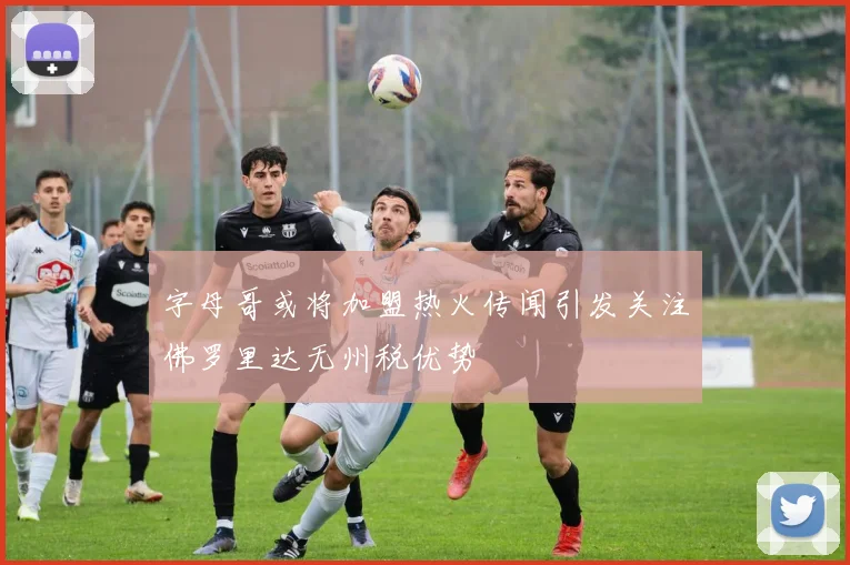 字母哥或将加盟热火传闻引发关注佛罗里达无州税优势