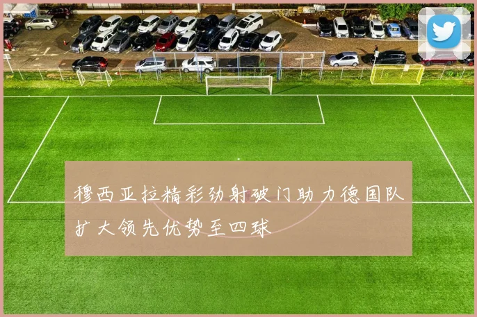 穆西亚拉精彩劲射破门助力德国队扩大领先优势至四球