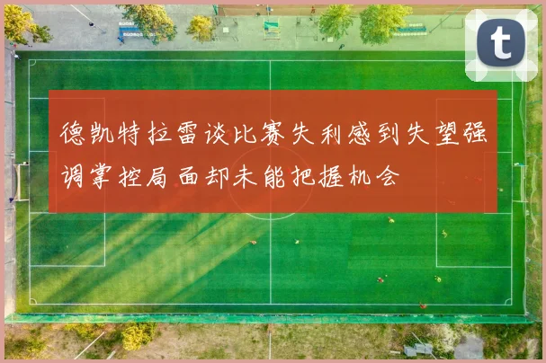 德凯特拉雷谈比赛失利感到失望强调掌控局面却未能把握机会