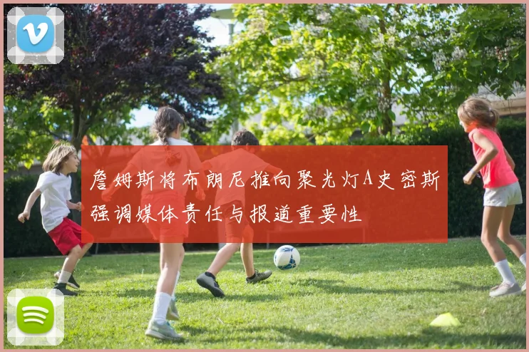 詹姆斯将布朗尼推向聚光灯A史密斯强调媒体责任与报道重要性