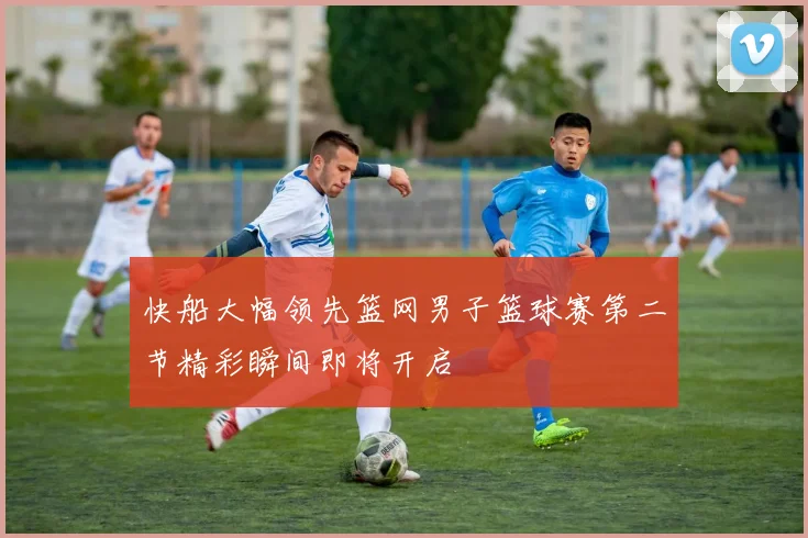 快船大幅领先篮网男子篮球赛第二节精彩瞬间即将开启