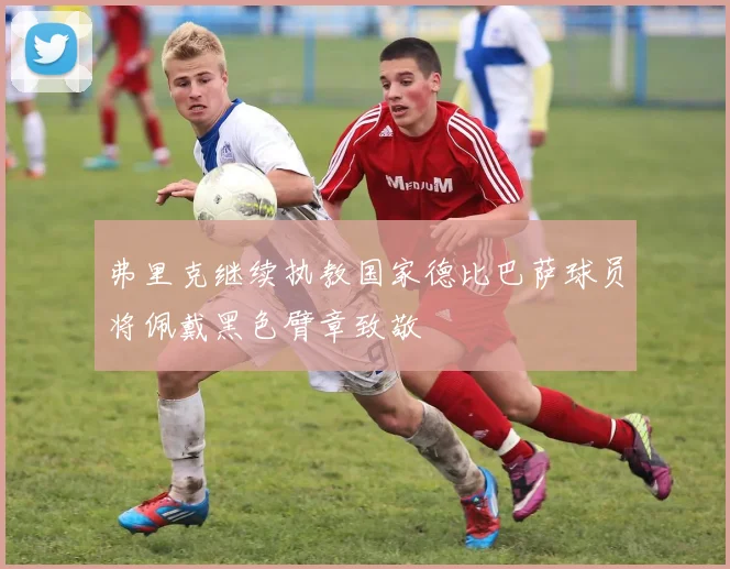 弗里克继续执教国家德比巴萨球员将佩戴黑色臂章致敬