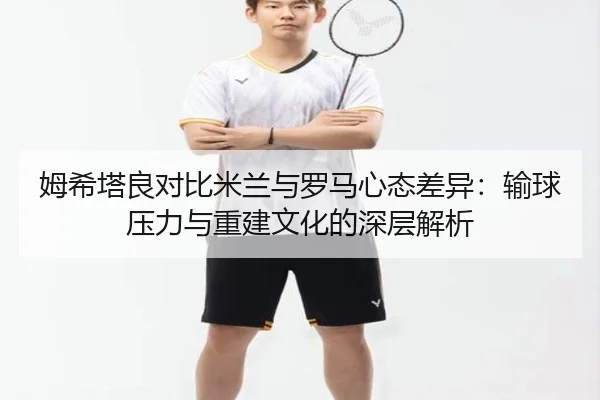 姆希塔良对比米兰与罗马心态差异：输球压力与重建文化的深层解析 | 9game